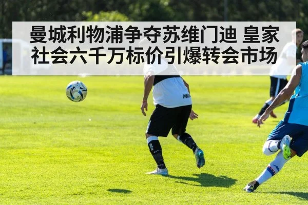 曼城利物浦争夺苏维门迪 皇家社会六千万标价引爆转会市场