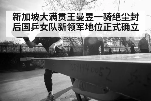 新加坡大满贯王曼昱一骑绝尘封后国乒女队新领军地位正式确立