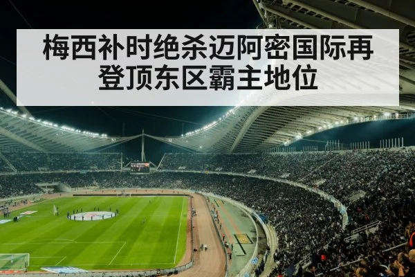 梅西补时绝杀迈阿密国际再登顶东区霸主地位